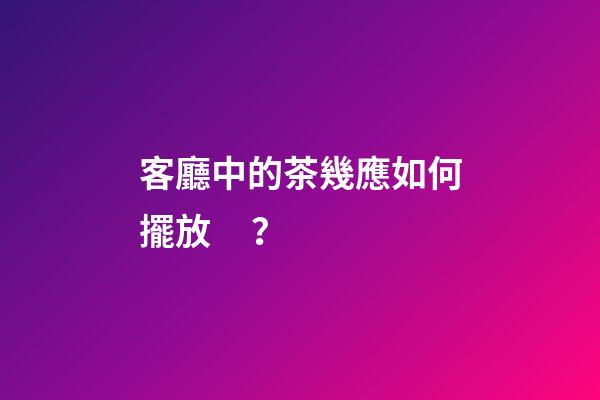 客廳中的茶幾應如何擺放？